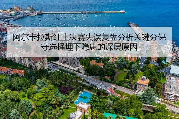 阿尔卡拉斯红土决赛失误复盘分析关键分保守选择埋下隐患的深层原因