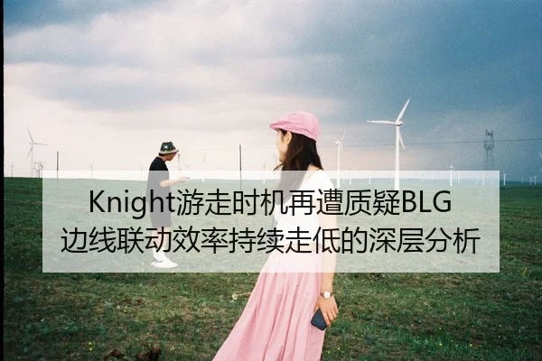 Knight游走时机再遭质疑BLG边线联动效率持续走低的深层分析